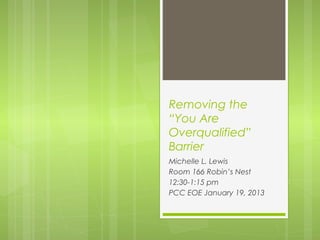 Removing the
“You Are
Overqualified”
Barrier
Michelle L. Lewis
Room 166 Robin’s Nest
12:30-1:15 pm
PCC EOE January 19, 2013
 