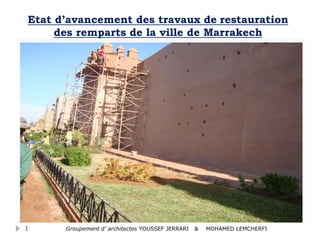 Etat d’avancement des travaux de restauration
des remparts de la ville de Marrakech
Groupement d’ architectes YOUSSEF JERRARI & MOHAMED LEMCHERFI1
 