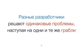 Разные разработчики  
решают одинаковые проблемы,  
наступая на одни и те же грабли
26
 