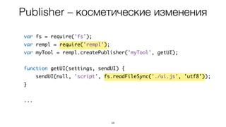 Publisher – косметические изменения
58
var fs = require('fs');
var rempl = require('rempl');
var myTool = rempl.createPublisher('myTool', getUI);
function getUI(settings, sendUI) {
sendUI(null, 'script', fs.readFileSync('./ui.js', 'utf8'));
}
...
 