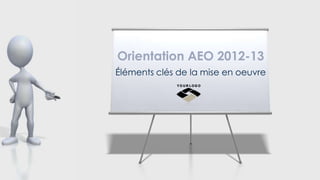 Orientation AEO 2012-13
Éléments clés de la mise en oeuvre
 