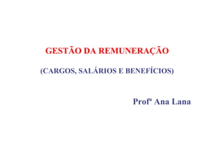 GESTÃO DA REMUNERAÇÃO
(CARGOS, SALÁRIOS E BENEFÍCIOS)
Profª Ana Lana
 