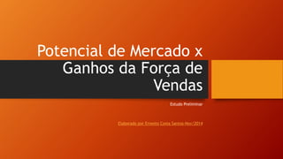 Potencial de Mercado x
Ganhos da Força de
Vendas
Estudo Preliminar
Elaborado por Ernesto Costa Santos-Nov/2014
 