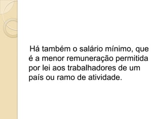 Há também o salário mínimo, que
é a menor remuneração permitida
por lei aos trabalhadores de um
país ou ramo de atividade.

 