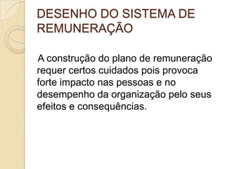 DESENHO DO SISTEMA DE
REMUNERAÇÃO
A construção do plano de remuneração
requer certos cuidados pois provoca
forte impacto nas pessoas e no
desempenho da organização pelo seus
efeitos e consequências.

 