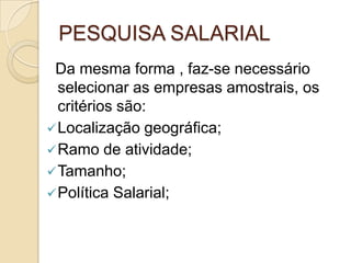 PESQUISA SALARIAL
Da mesma forma , faz-se necessário
selecionar as empresas amostrais, os
critérios são:
 Localização geográfica;
 Ramo de atividade;
 Tamanho;
 Política Salarial;

 