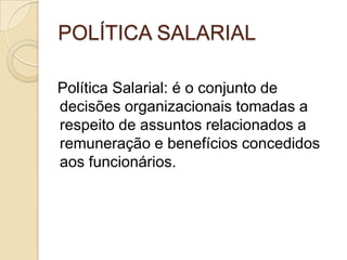 POLÍTICA SALARIAL
Política Salarial: é o conjunto de
decisões organizacionais tomadas a
respeito de assuntos relacionados a
remuneração e benefícios concedidos
aos funcionários.

 