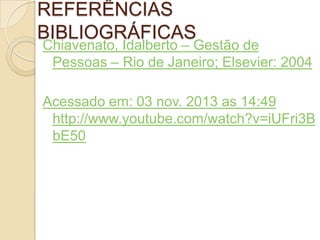 REFERÊNCIAS
BIBLIOGRÁFICAS

Chiavenato, Idalberto – Gestão de
Pessoas – Rio de Janeiro; Elsevier: 2004
Acessado em: 03 nov. 2013 as 14:49
http://www.youtube.com/watch?v=iUFri3B
bE50

 