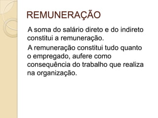REMUNERAÇÃO
A soma do salário direto e do indireto
constitui a remuneração.
A remuneração constitui tudo quanto
o empregado, aufere como
consequência do trabalho que realiza
na organização.

 