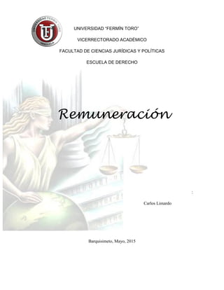 UNIVERSIDAD “FERMÍN TORO”
VICERRECTORADO ACADÉMICO
FACULTAD DE CIENCIAS JURÍDICAS Y POLÍTICAS
ESCUELA DE DERECHO
Remuneración
:
Carlos Limardo
Barquisimeto, Mayo, 2015
 