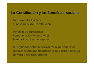 La Constitución y los Beneficios sociales
Fundamento Jurídico:
1. Artículo 24 de Constitución
Principio de Suficiencia
Remuneración Mínima Vital
Equidad de la remuneración
El Legislador debería considerar a los beneficios
sociales como una herramienta que brinde calidad
de vida a los trabajadores.
22
 