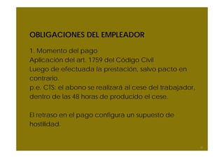 OBLIGACIONES DEL EMPLEADOR
1. Momento del pago
Aplicación del art. 1759 del Código Civil
Luego de efectuada la prestación, salvo pacto en
contrario.
p.e. CTS: el abono se realizará al cese del trabajador,
dentro de las 48 horas de producido el cese.
El retraso en el pago configura un supuesto de
hostilidad.
36
 