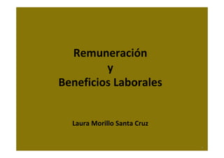 Remuneración 
y 
Beneficios Laborales
Laura Morillo Santa Cruz
1
 