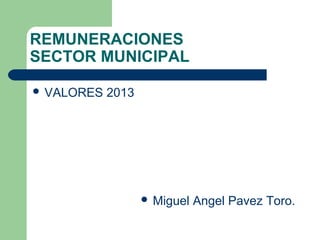 REMUNERACIONES
SECTOR MUNICIPAL

 VALORES   2013




                    Miguel   Angel Pavez Toro.
 