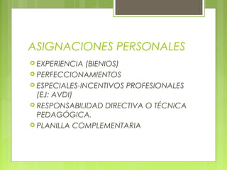 ASIGNACIONES PERSONALES
 EXPERIENCIA (BIENIOS)
 PERFECCIONAMIENTOS
 ESPECIALES-INCENTIVOS PROFESIONALES
(EJ: AVDI)
 RESPONSABILIDAD DIRECTIVA O TÉCNICA
PEDAGÓGICA.
 PLANILLA COMPLEMENTARIA
 