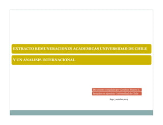 EXTRACTO REMUNERACIONES ACADEMICAS UNIVERSIDAD DE CHILE
Y UN ANALISIS INTERNACIONAL
Documento compilado por Abraham Pizarro L.
Senador en ejercicio Universidad de Chile
Stgo,7,octubre,2014
 