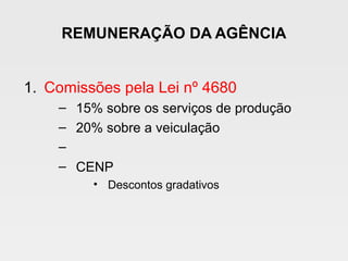 REMUNERAÇÃO DA AGÊNCIA
1. Comissões pela Lei nº 4680
– 15% sobre os serviços de produção
– 20% sobre a veiculação
–
– CENP
• Descontos gradativos
 