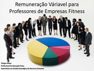 Remuneração Váriavel para
          Professores de Empresas Fitness




Thiago Villaça
Profissional de Educação Física
Especialista em Gestão Estratégica de Recursos Humanos
 