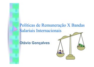 Políticas de Remuneração X Bandas
Salariais Internacionais

Otávio Gonçalves
 