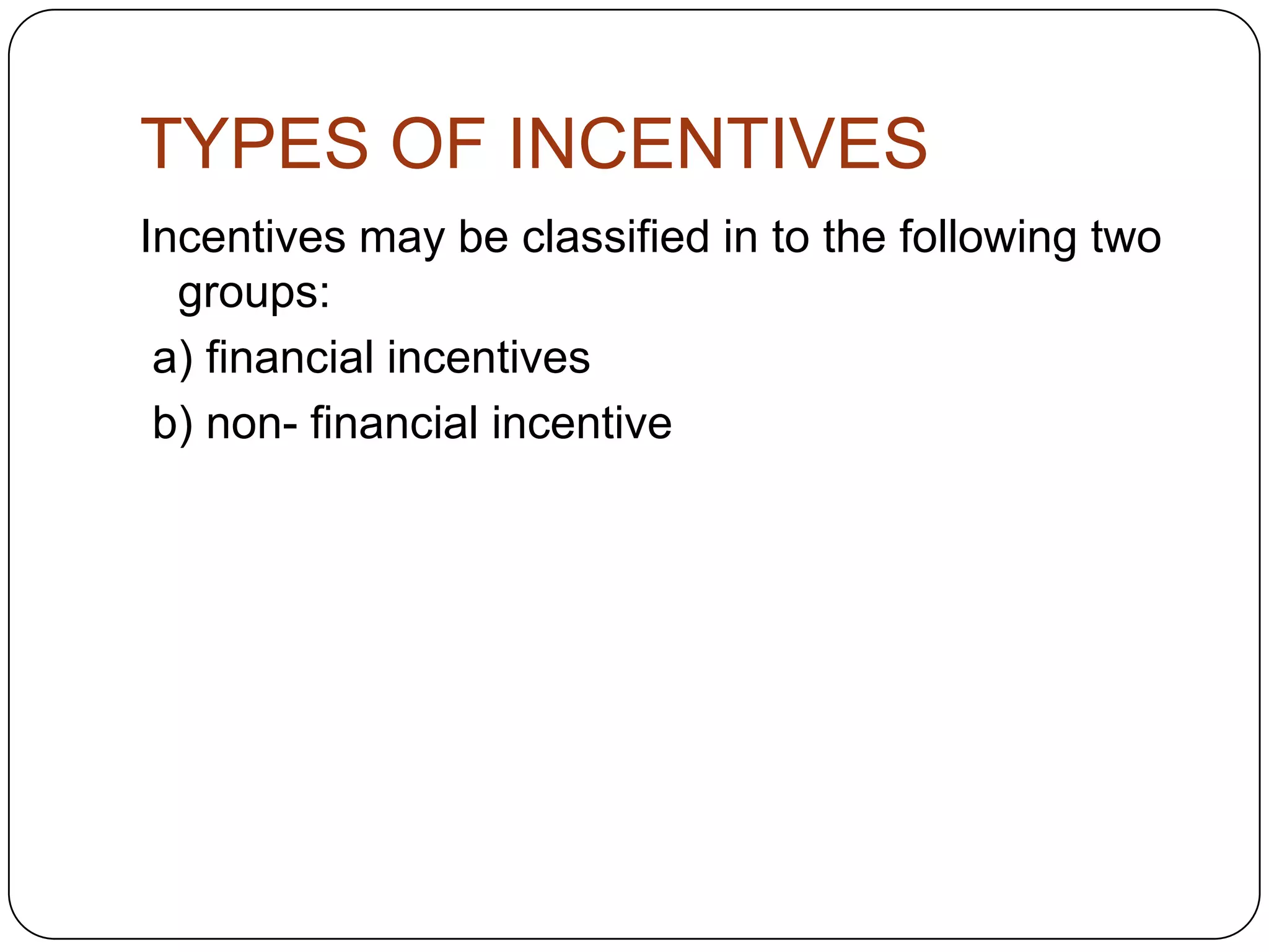 TYPES OF INCENTIVES
Incentives may be classified in to the following two
groups:
a) financial incentives
b) non- financial incentive

 