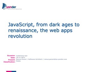 JavaScript, from dark ages to
     renaissance, the web apps
     revolution


    Occasion:     CodeCamp Iasi
         Date:    10-11-2012
      Present:    Remus Pereni / Software Architect / remus.pereni@tss-yonder.com
                  Public
Classification:
 