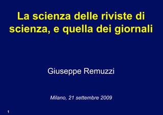 La scienza delle riviste di
scienza, e quella dei giornali


        Giuseppe Remuzzi


        Milano, 21 settembre 2009

1
 