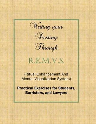 Writing your
Destiny
Through
R.E.m.V.S.
(Ritual Enhancement And
Mental Visualization System)
Practical Exercises for Students,
Barristers, and Lawyers
 