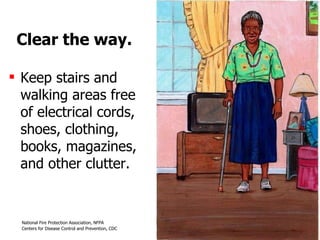 Clear the way. Keep stairs and walking areas free of electrical cords, shoes, clothing, books, magazines, and other clutter. 