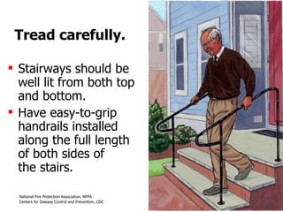 Tread carefully. Stairways should be  well lit from both top  and bottom.  Have easy-to-grip handrails installed  along the full length  of both sides of  the stairs. 