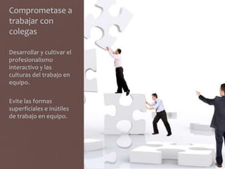 Comprometase a
trabajar con
colegas
Desarrollar y cultivar el
profesionalismo
interactivo y las
culturas del trabajo en
equipo.
Evite las formas
superficiales e inútiles
de trabajo en equipo.
 