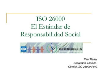 ISO 26000 El Estándar de Responsabilidad Social Paul Remy Secretario Técnico  Comité ISO 26000 Perú 