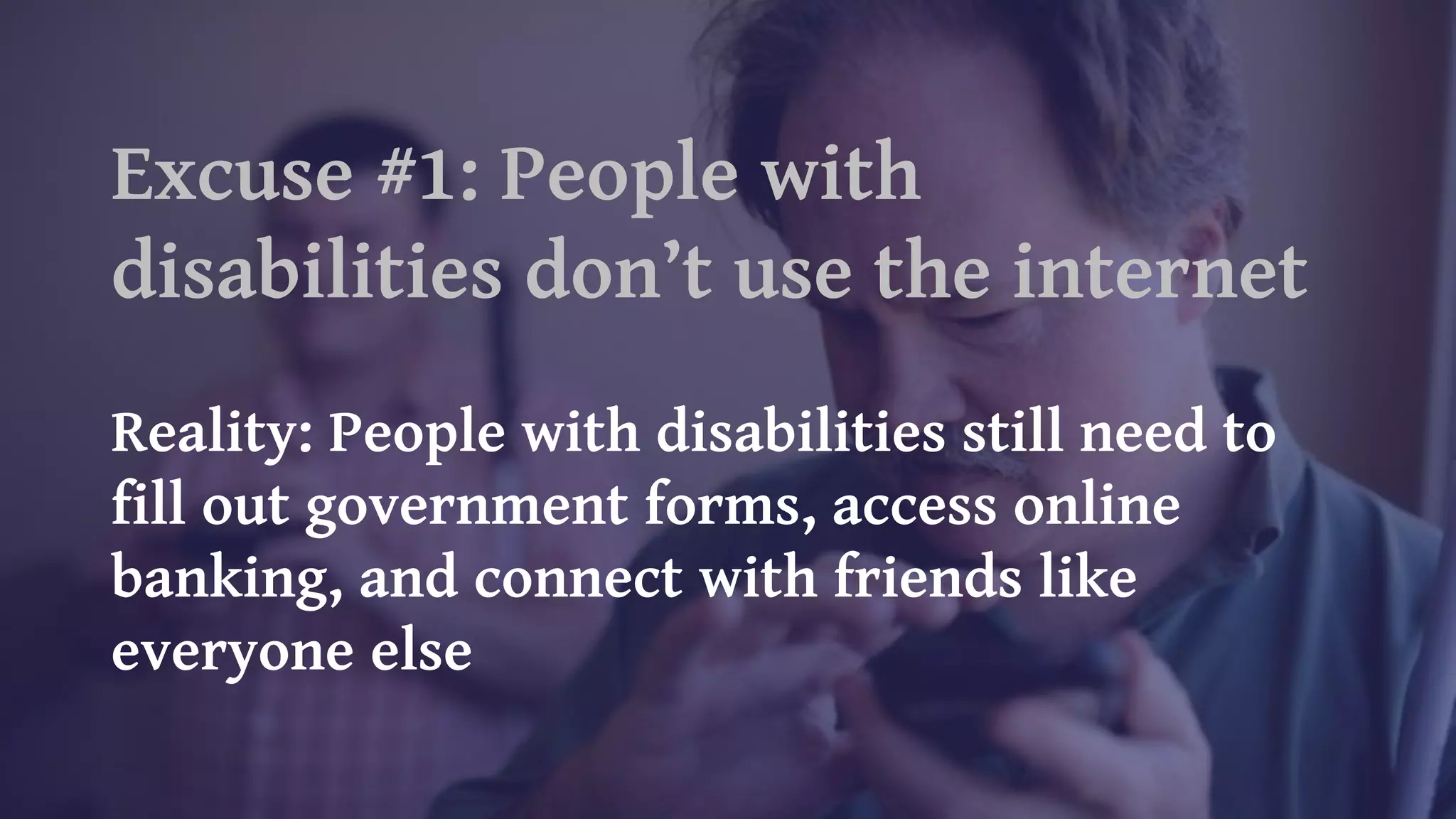 Excuse #1: People with
disabilities don’t use the internet
Reality: People with disabilities still need to
fill out government forms, access online
banking, and connect with friends like
everyone else
 