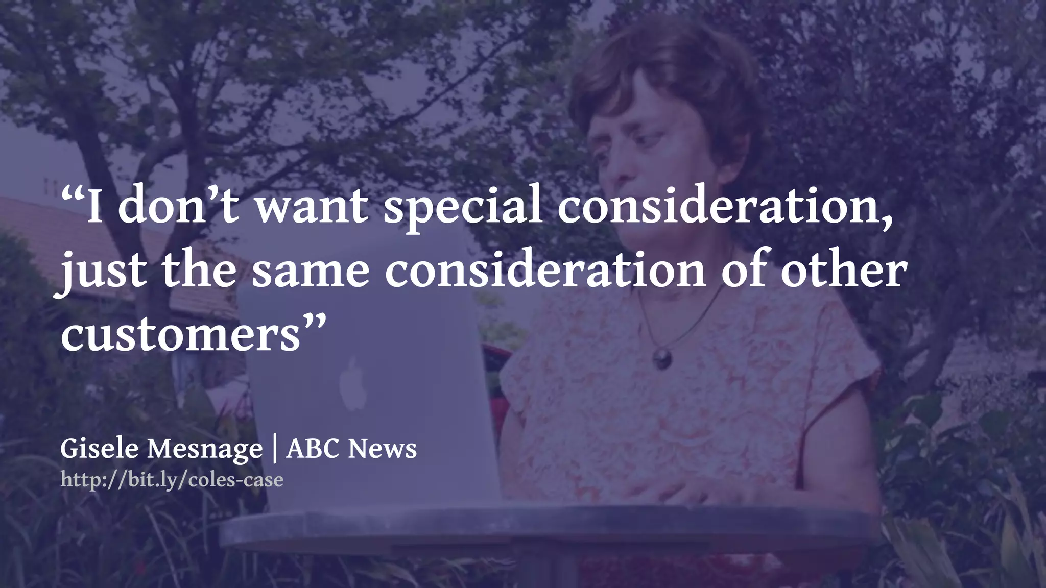 “I don’t want special consideration,
just the same consideration of other
customers”
Gisele Mesnage | ABC News
http://bit.ly/coles-case
 