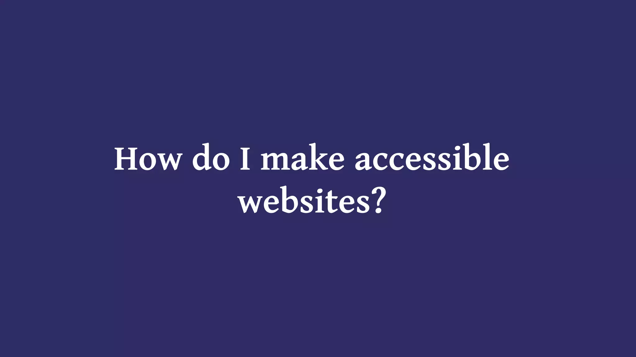 How do I make accessible
websites?
 