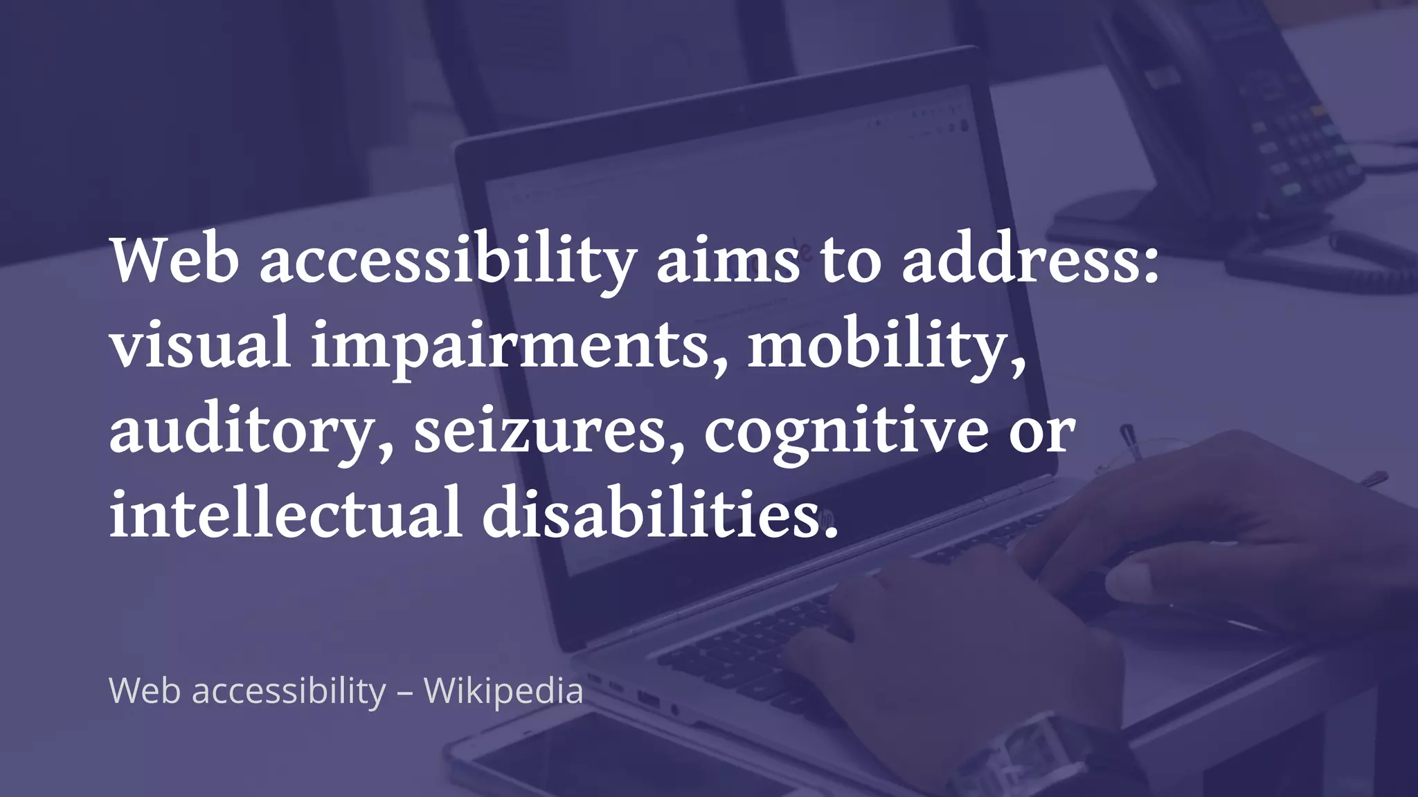 Web accessibility aims to address:
visual impairments, mobility,
auditory, seizures, cognitive or
intellectual disabilities.
Web accessibility – Wikipedia
 