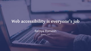 Web accessibility is everyone’s job
Remya Ramesh
@rem_ram
 