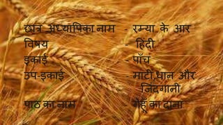 छात्र अध्यापिका नाम - रम्या के आर 
पवषय - ह िंदी 
इकाई - िााँच 
उि-इकाई - माटी,धान और 
ज िंदगानी 
िाठ का नाम - गे ाँका दाना 
 