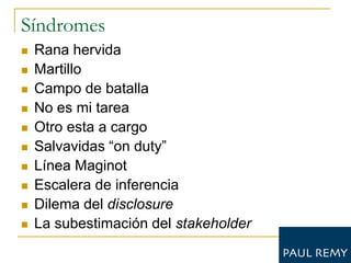 Síndromes
   Rana hervida
   Martillo
   Campo de batalla
   No es mi tarea
   Otro esta a cargo
   Salvavidas “on duty”
   Línea Maginot
   Escalera de inferencia
   Dilema del disclosure
   La subestimación del stakeholder
 