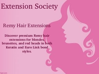 Extension Society
Remy Hair Extensions
Discover premium Remy hair 
extensions for blondes, 
brunettes, and red heads in both 
Keratin and Euro Link bond 
styles.
 