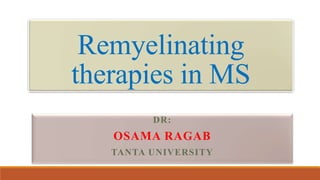 Remyelinating
therapies in MS
DR:
OSAMA RAGAB
TANTA UNIVERSITY
 