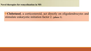 Clobetasol, a corticosteroid, act directly on oligodendrocytes and
stimulate eukaryotic initiation factor 2. (phase 1).
Novel therapies for remyelination in MS
 