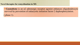 Guanabenz is an α2 adrenergic receptor agonist enhances oligodendrocyte
survival by prevention of eukaryotic initiation factor 2 dephosphorylation.
( phase 1).
Novel therapies for remyelination in MS
 