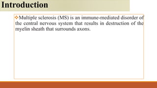 Multiple sclerosis (MS) is an immune-mediated disorder of
the central nervous system that results in destruction of the
myelin sheath that surrounds axons.
Introduction
 