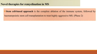 Stem cell-based approach is the complete ablation of the immune system, followed by
haematopoietic stem cell transplantation to treat highly aggressive MS. (Phase 2)
Novel therapies for remyelination in MS
 