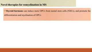 Thyroid hormone can induce more OPCs from neural stem cells (NSCs), and promote the
differentiation and myelination of OPCs
Novel therapies for remyelination in MS
 