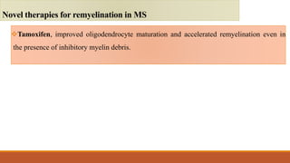 Tamoxifen, improved oligodendrocyte maturation and accelerated remyelination even in
the presence of inhibitory myelin debris.
Novel therapies for remyelination in MS
 