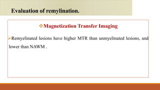 Magnetization Transfer Imaging
Remyelinated lesions have higher MTR than unmyelinated lesions, and
lower than NAWM .
Evaluation of remylination.
 