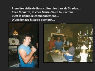 Première visite de lieux cultes : les bars de Siradan…. Chez Monette, et chez Marie-Claire tour à tour … C’est le début, le commencement…. D’une longue histoire d’amour…. 