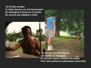 Au fil des années Tu étais devenu un vrai baroussais En témoigne le béret sur la photo Ou encore tes balades à moto    Tu Tu aimais nos Montagnes Les virées en Espagne Tu arrivais même à laisser les palets Pour des parties de pétanques acharnées 