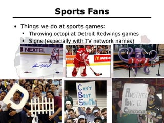 Sports Fans <ul><li>Things we do at sports games: </li></ul><ul><ul><li>Throwing octopi at Detroit Redwings games </li></u...